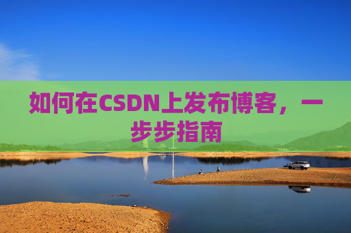 如何在CSDN上发布博客,一步步指南 如何在CSDN上发布博客,一步步指南